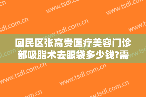 回民区张高贵医疗美容门诊部吸脂术去眼袋多少钱?需要多久恢复?