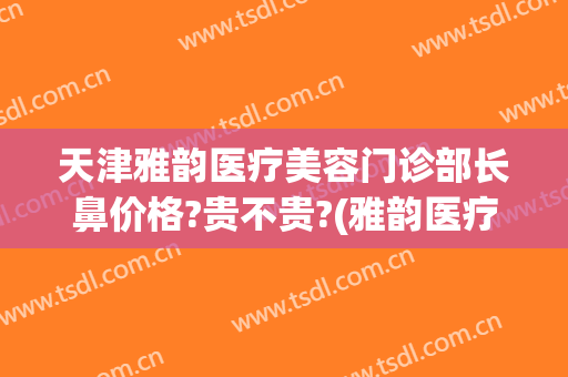 天津雅韵医疗美容门诊部长鼻价格?贵不贵?(雅韵医疗美容医院怎么样)