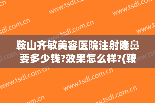 鞍山齐敏美容医院注射隆鼻要多少钱?效果怎么样?(鞍山齐敏美容院谁做双眼皮好)
