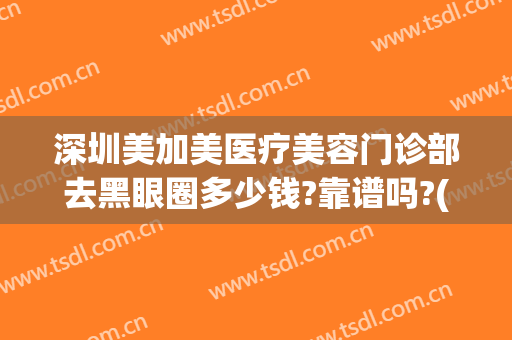 深圳美加美医疗美容门诊部去黑眼圈多少钱?靠谱吗?(深圳美加美医疗整形美容医院)