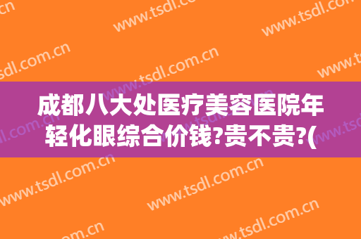 成都八大处医疗美容医院年轻化眼综合价钱?贵不贵?(成都最大的医疗美容医院)