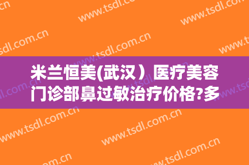米兰恒美(武汉）医疗美容门诊部鼻过敏治疗价格?多长时间恢复?