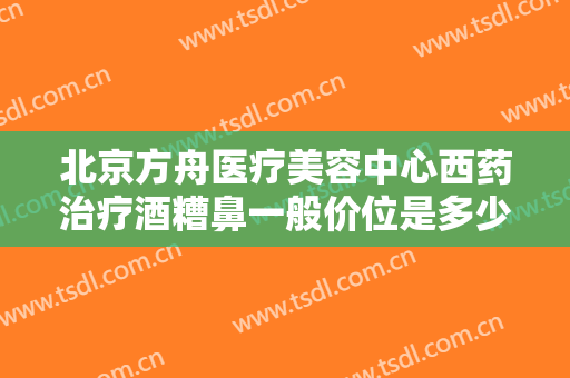 北京方舟医疗美容中心西药治疗酒糟鼻一般价位是多少?好不好?