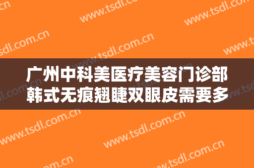 广州中科美医疗美容门诊部韩式无痕翘睫双眼皮需要多少费用?可靠吗?