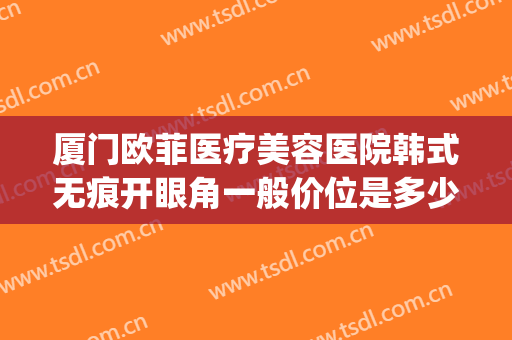 厦门欧菲医疗美容医院韩式无痕开眼角一般价位是多少钱?贵不贵?(厦门欧菲整形美容医院)