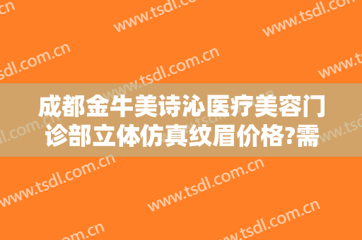 成都金牛美诗沁医疗美容门诊部立体仿真纹眉价格?需要多久恢复?