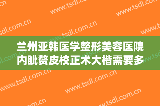 兰州亚韩医学整形美容医院内眦赘皮校正术大楷需要多少钱?靠谱吗?(兰州韩美整形美容医院是正规医院吗)