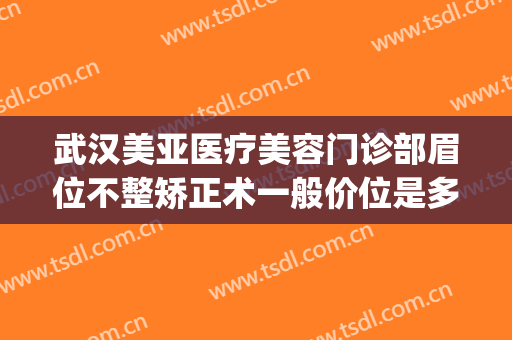 武汉美亚医疗美容门诊部眉位不整矫正术一般价位是多少?贵不贵?(武汉亚美整形医院怎么样)