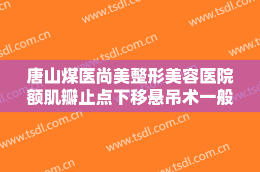 唐山煤医尚美整形美容医院额肌瓣止点下移悬吊术一般多少费用?多长时间恢复?