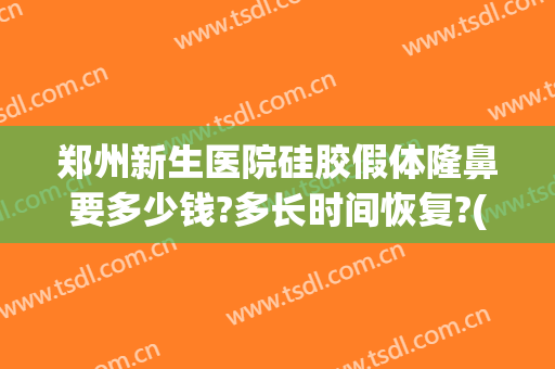 郑州新生医院硅胶假体隆鼻要多少钱?多长时间恢复?(硅胶隆鼻大概费用)