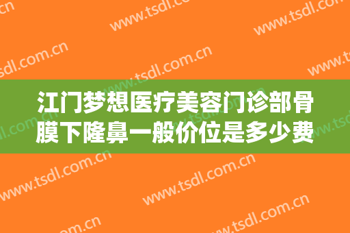 江门梦想医疗美容门诊部骨膜下隆鼻一般价位是多少费用?好不好?(江门梦想整形医院电话号码)