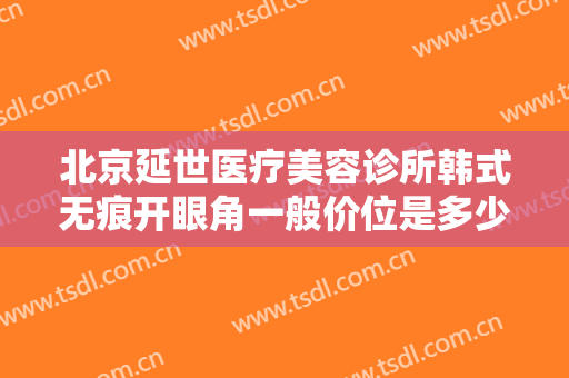 北京延世医疗美容诊所韩式无痕开眼角一般价位是多少钱?效果怎么样?
