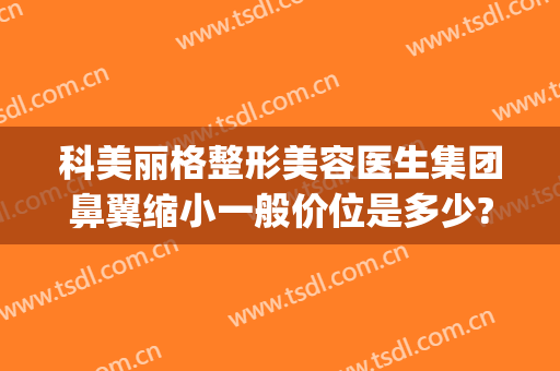 科美丽格整形美容医生集团鼻翼缩小一般价位是多少?好不好?(缩小鼻翼多少钱我美不美吗)