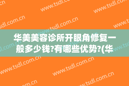 华美美容诊所开眼角修复一般多少钱?有哪些优势?(华美开眼角价格)