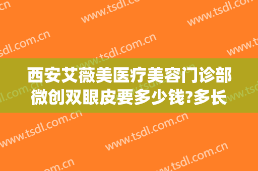 西安艾薇美医疗美容门诊部微创双眼皮要多少钱?多长时间恢复?(西安正规整形艾薇美可以吗)