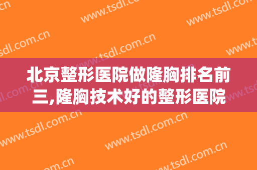 北京整形医院做隆胸排名前三,隆胸技术好的整形医院(北京整容隆胸手术)