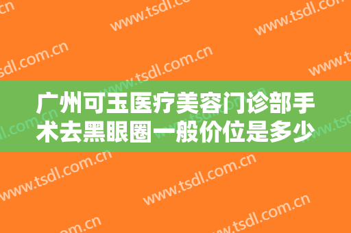 广州可玉医疗美容门诊部手术去黑眼圈一般价位是多少费用?多长时间恢复?