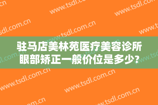 驻马店美林苑医疗美容诊所眼部矫正一般价位是多少?怎么样?
