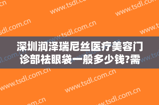 深圳润泽瑞尼丝医疗美容门诊部祛眼袋一般多少钱?需要多久恢复?