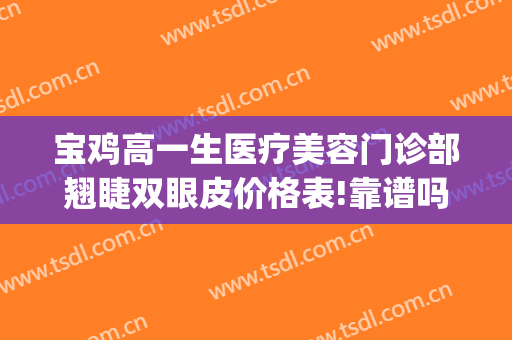 宝鸡高一生医疗美容门诊部翘睫双眼皮价格表!靠谱吗?(宝鸡割双眼皮哪里好)
