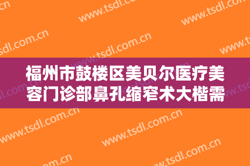 福州市鼓楼区美贝尔医疗美容门诊部鼻孔缩窄术大楷需要多少费用?靠谱吗?