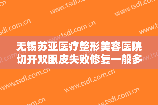 无锡苏亚医疗整形美容医院切开双眼皮失败修复一般多少费用?有哪些优势?