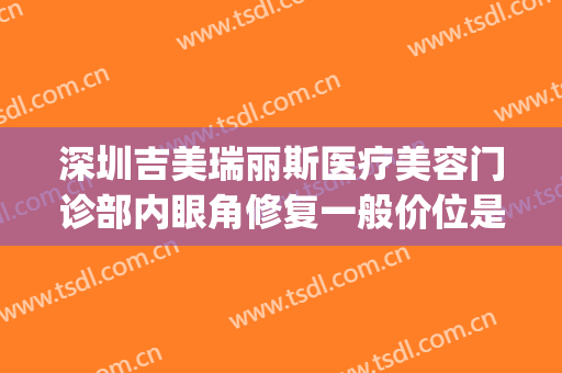 深圳吉美瑞丽斯医疗美容门诊部内眼角修复一般价位是多少?好不好?(深圳保丽圣瑞整形医院)