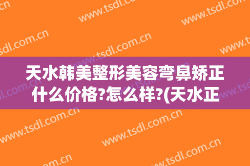 天水韩美整形美容弯鼻矫正什么价格?怎么样?(天水正规整形美容医院)