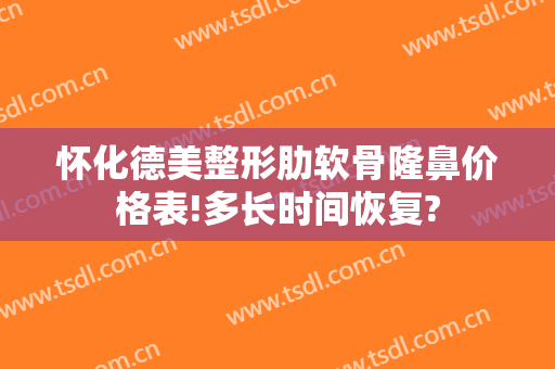 怀化德美整形肋软骨隆鼻价格表!多长时间恢复?
