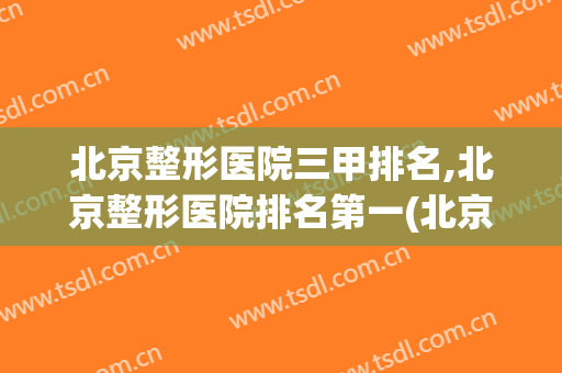 北京整形医院三甲排名,北京整形医院排名第一(北京美容整形医院三甲排名)