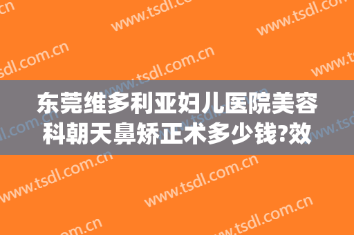 东莞维多利亚妇儿医院美容科朝天鼻矫正术多少钱?效果怎么样?(东莞维多利亚整形医院好不好)