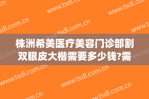 株洲希美医疗美容门诊部割双眼皮大楷需要多少钱?需要多久恢复?(株洲雅美整形医院)