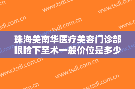 珠海美南华医疗美容门诊部眼睑下至术一般价位是多少费用?需要多久恢复?