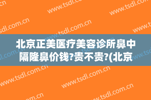 北京正美医疗美容诊所鼻中隔隆鼻价钱?贵不贵?(北京公立医院隆鼻)