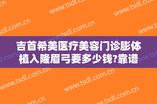 吉首希美医疗美容门诊膨体植入隆眉弓要多少钱?靠谱吗?