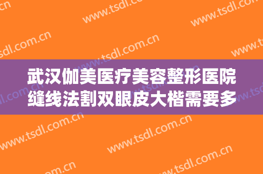 武汉伽美医疗美容整形医院缝线法割双眼皮大楷需要多少钱?好不好?(武汉美成整形医院)
