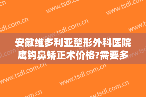 安徽维多利亚整形外科医院鹰钩鼻矫正术价格?需要多久恢复?(鹰钩鼻整容手术价格)
