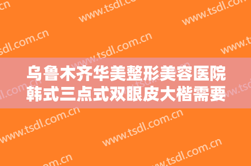 乌鲁木齐华美整形美容医院韩式三点式双眼皮大楷需要多少费用?好不好?