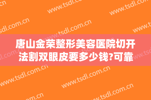 唐山金荣整形美容医院切开法割双眼皮要多少钱?可靠吗?(割双眼皮整形手术价格)