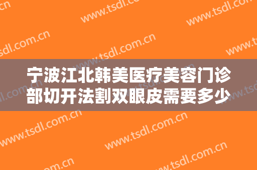 宁波江北韩美医疗美容门诊部切开法割双眼皮需要多少费用?需要多久恢复?