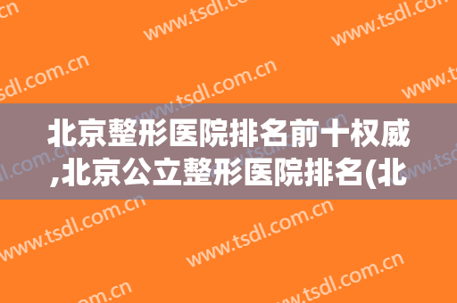 北京整形医院排名前十权威,北京公立整形医院排名(北京最权威的整形医院排名)