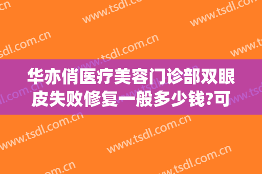 华亦俏医疗美容门诊部双眼皮失败修复一般多少钱?可靠吗?(华亦俏医疗美容电话)