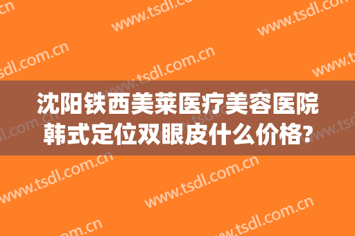 沈阳铁西美莱医疗美容医院韩式定位双眼皮什么价格?可靠吗?(沈阳埋线双眼皮哪家好)