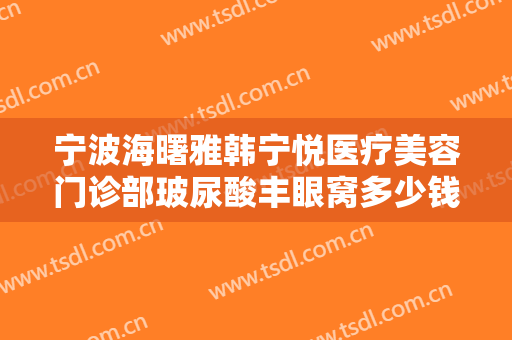 宁波海曙雅韩宁悦医疗美容门诊部玻尿酸丰眼窝多少钱?需要多久恢复?