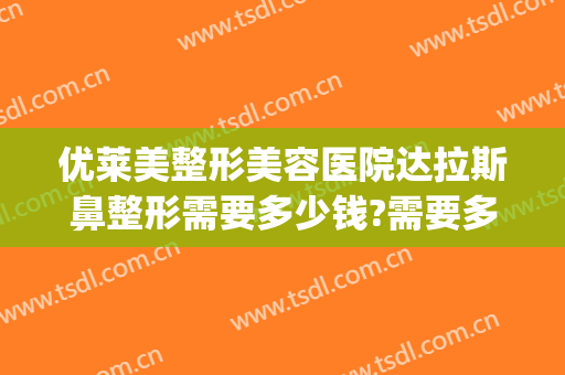 优莱美整形美容医院达拉斯鼻整形需要多少钱?需要多久恢复?(达拉斯鼻整形怎么做的)