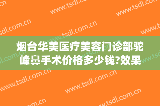 烟台华美医疗美容门诊部驼峰鼻手术价格多少钱?效果怎么样?(烟台华容整形美容医院官网)