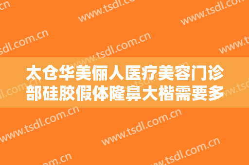 太仓华美俪人医疗美容门诊部硅胶假体隆鼻大楷需要多少钱?需要多久恢复?