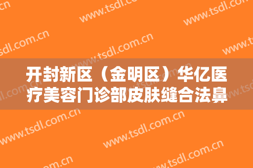 开封新区（金明区）华亿医疗美容门诊部皮肤缝合法鼻小柱延长大楷需要多少费用?好不好?