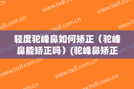 轻度驼峰鼻如何矫正（驼峰鼻能矫正吗）(驼峰鼻矫正危险吗)