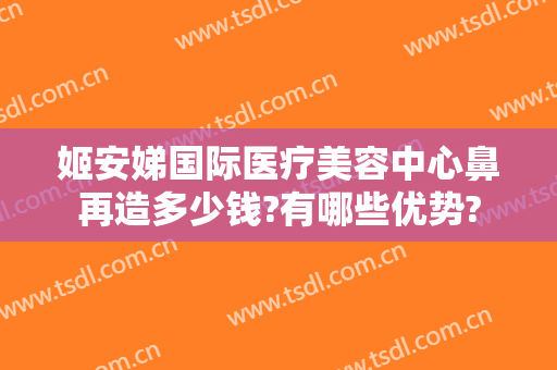 姬安娣国际医疗美容中心鼻再造多少钱?有哪些优势?